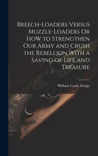 Produktbild: Breech-Loaders Versus Muzzle-Loaders Or How to Strengthen Our Army and Crush the Rebellion With a Saving of Life and Treasure
