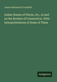 Produktbild: Indian Names of Places, etc., in and on the Borders of Connecticut. With Interpretetations of Some of Them