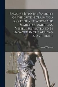 Produktbild: Enquiry Into the Validity of the British Claim to a Right of Visitation and Search of American Vessels Suspected to Be Engaged in the African Slave-tr