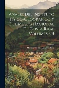 Produktbild: Anales Del Instituto F&iacute;sico-Geografico Y Del Museo Nacional De Costa Rica, Volumes 3-5