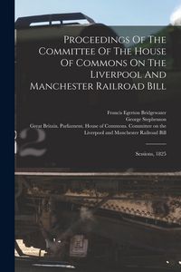 Produktbild: Proceedings Of The Committee Of The House Of Commons On The Liverpool And Manchester Railroad Bill: Sessions, 1825