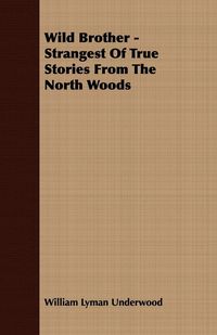 Wild Brother - Strangest of True Stories from the North Woods