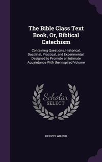 Produktbild: The Bible Class Text Book, Or, Biblical Catechism: Containing Questions, Historical, Doctrinal, Practical, and Experimental. Designed to Promote an In