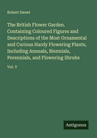 Produktbild: The British Flower Garden. Containing Coloured Figures and Descriptions of the Most Ornamental and Curious Hardy Flowering Plants, Including Annuals,