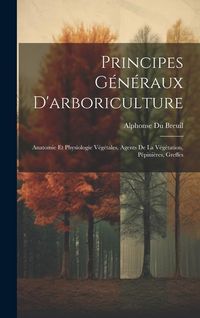 Produktbild: Principes G&eacute;n&eacute;raux D'arboriculture: Anatomie Et Physiologie V&eacute;g&eacute;tales, Agents De La V&eacute;g&eacute;tation, P&eacute;pini&egrave;res, Greffes
