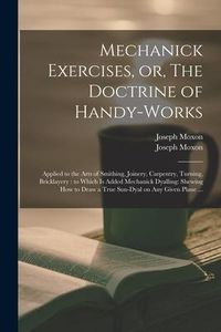 Produktbild: Mechanick Exercises, or, The Doctrine of Handy-works: Applied to the Arts of Smithing, Joinery, Carpentry, Turning, Bricklayery: to Which is Added Mec