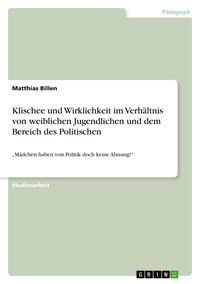 Produktbild: Klischee und Wirklichkeit im Verh&auml;ltnis von weiblichen Jugendlichen und dem Bereich des Politischen
