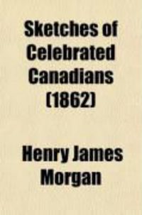 Produktbild: Sketches of Celebrated Canadians; And Persons Connected with Canada, from the Earliest Period in the History of the Province Down to the