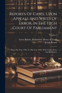 Produktbild: Reports Of Cases, Upon Appeals And Writs Of Error, In The High Court Of Parliament: From The Year 1701, To The Year 1779: With Tables, Notes And Refer