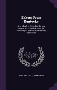 Produktbild: Ekkoes From Kentucky: Bein a Perfect Record uv the ups, Downs, and Experiences uv the Dimocrisy ez Seen by a Naturalized Kentuckian