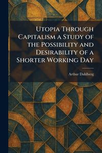 Produktbild: Utopia Through Capitalism a Study of the Possibility and Desirability of a Shorter Working Day