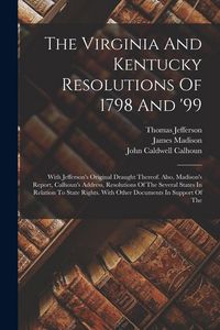 Produktbild: The Virginia And Kentucky Resolutions Of 1798 And '99: With Jefferson's Original Draught Thereof. Also, Madison's Report, Calhoun's Address, Resolutio