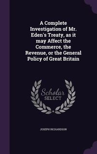 Produktbild: A Complete Investigation of Mr. Eden's Treaty, as it may Affect the Commerce, the Revenue, or the General Policy of Great Britain