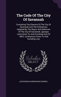 Produktbild: The Code Of The City Of Savannah: Containing The Charters Of The City Of Savannah And The Ordinances Adopted By The Mayor And Aldermen Of The City Of