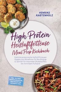 Produktbild: High Protein Hei&szlig;luftfritteuse Meal Prep Kochbuch: K&ouml;stliche proteinreiche Hei&szlig;luftfritteusen Rezepte zum Mitnehmen f&uuml;r Berufst&auml;tige & Sportler f&uuml;r ma