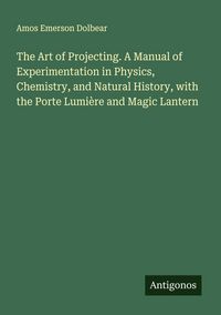 Produktbild: The Art of Projecting. A Manual of Experimentation in Physics, Chemistry, and Natural History, with the Porte Lumi&egrave;re and Magic Lantern