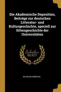 Produktbild: Die Akademische Deposition, Beitr&auml;ge Zur Deutschen Litteratur- Und Kulturgeschichte, Speciell Zur Sittengeschichte Der Universit&auml;ten