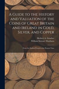 Produktbild: A Guide to the History and Valuation of the Coins of Great Britain and Ireland in Gold, Silver, and Copper: From the Earliest Period to the Present Ti