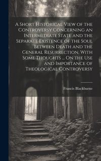 Produktbild: A Short Historical View of the Controversy Concerning an Intermediate State and the Separate Existence of the Soul Between Death and the General Resur