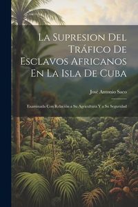 Produktbild: La Supresion Del Tr&aacute;fico De Esclavos Africanos En La Isla De Cuba: Examinada Con Relaci&oacute;n a Su Agricultura Y a Su Seguridad