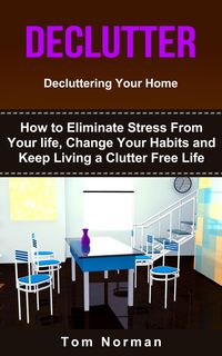 Produktbild: Declutter: Decluttering Your Home: How To Eliminate Stress From Your Life, Change Your Habits and Keep Living a Clutter Free Life