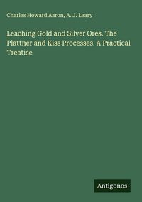 Produktbild: Leaching Gold and Silver Ores. The Plattner and Kiss Processes. A Practical Treatise