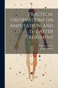 Produktbild: Practical Observations on Amputation, and the After Treatment