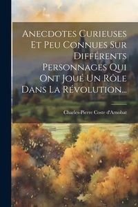 Produktbild: Anecdotes Curieuses Et Peu Connues Sur Diff&eacute;rents Personnages Qui Ont Jou&eacute; Un R&ocirc;le Dans La R&eacute;volution...