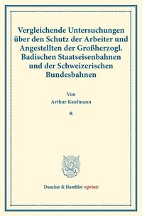Produktbild: Vergleichende Untersuchungen &uuml;ber den Schutz der Arbeiter und Angestellten der Gro&szlig;herzogl. Badischen Staatseisenbahnen und der Schweizerischen Bundes