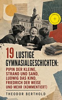 Produktbild: 19 Lustige Gymnasialgeschichten: Pipin der Kleine, Strand und Sand, Ludwig das Kind, Friedrich der Weise und mehr (Kommentiert)