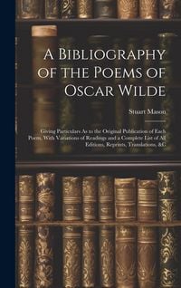 Produktbild: A Bibliography of the Poems of Oscar Wilde: Giving Particulars As to the Original Publication of Each Poem, With Variations of Readings and a Complete
