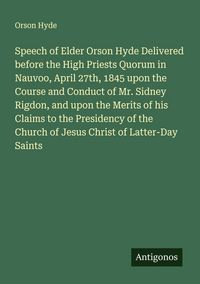 Produktbild: Speech of Elder Orson Hyde Delivered before the High Priests Quorum in Nauvoo, April 27th, 1845 upon the Course and Conduct of Mr. Sidney Rigdon, and