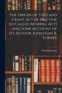 Produktbild: The Origin of the Land Grant act of 1862 (the So-called Morrill act) and Some Account of its Author, Jonathan B. Turner