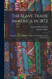 Produktbild: The Slave Trade in Africa in 1872: Principally Carried on for the Supply of Turkey, Egypt, Persia and Zanzibar