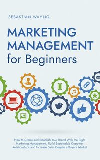 Produktbild: Marketing Management for Beginners: How to Create and Establish Your Brand With the Right Marketing Management, Build Sustainable Customer Relationshi