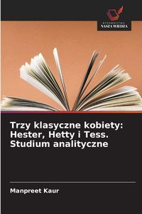 Produktbild: Trzy klasyczne kobiety: Hester, Hetty i Tess. Studium analityczne