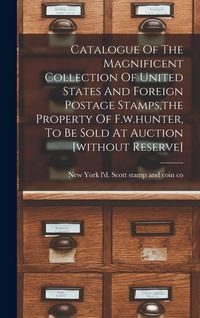 Produktbild: Catalogue Of The Magnificent Collection Of United States And Foreign Postage Stamps, the Property Of F.w.hunter, To Be Sold At Auction [without Reserv