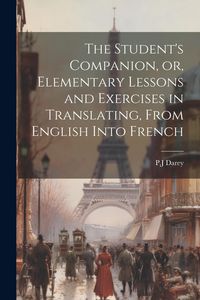 Produktbild: The Student's Companion, or, Elementary Lessons and Exercises in Translating, From English Into French