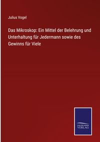 Produktbild: Das Mikroskop: Ein Mittel der Belehrung und Unterhaltung f&uuml;r Jedermann sowie des Gewinns f&uuml;r Viele