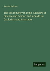 Produktbild: The Tea Industry in India. A Review of Finance and Labour, and a Guide for Capitalists and Assistants