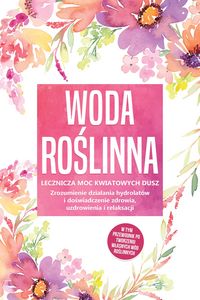 Produktbild: Woda roslinna: Lecznicza moc kwiatowych dusz - Zrozumienie dzialania hydrolat&oacute;w i doswiadczenie zdrowia, uzdrowienia i relaksacji, w tym przewodnik po