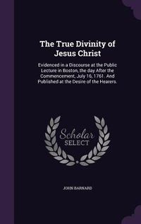 Produktbild: The True Divinity of Jesus Christ: Evidenced in a Discourse at the Public Lecture in Boston, the day After the Commencement, July 16, 1761. And Publis