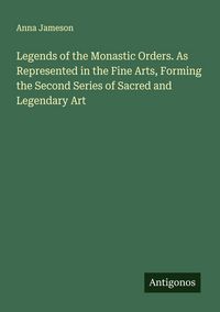 Produktbild: Legends of the Monastic Orders. As Represented in the Fine Arts, Forming the Second Series of Sacred and Legendary Art