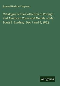 Produktbild: Catalogue of the Collection of Foreign and American Coins and Medals of Mr. Louis F. Lindsay. Dec 7 and 8, 1883