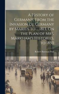 Produktbild: A History of Germany, From the Invasion of Germany by Marius to ... 1813, On the Plan of Mrs. Markham's Histories. to 1850