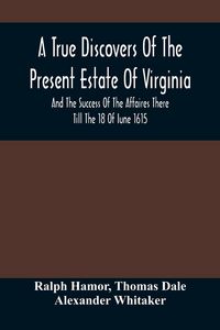 Produktbild: A True Discovers Of The Present Estate Of Virginia, And The Success Of The Affaires There Till The 18 Of Iune 1615.; Together With A Relation Of The S