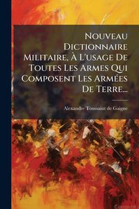 Produktbild: Nouveau Dictionnaire Militaire, &Atilde; L'usage De Toutes Les Armes Qui Composent Les Arm&Atilde;(c)es De Terre...