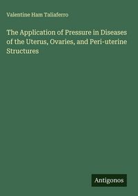 Produktbild: The Application of Pressure in Diseases of the Uterus, Ovaries, and Peri-uterine Structures