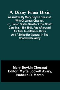 Produktbild: A Diary From Dixie; As Written By Mary Boykin Chesnut, Wife Of James Chesnut, Jr., United States Senator From South Carolina, 1859-1861, And Afterward