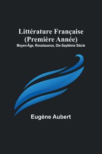 Produktbild: Litt&eacute;rature Fran&ccedil;aise (Premi&egrave;re Ann&eacute;e); Moyen-&Acirc;ge, Renaissance, Dix-Septi&egrave;me Si&egrave;cle